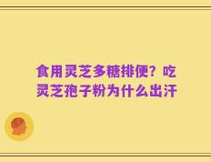 食用灵芝多糖排便？吃灵芝孢子粉为什么出汗