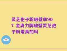 灵芝孢子粉破壁率90？金奥力牌破壁灵芝孢子粉是真的吗