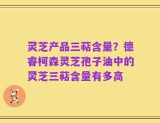 灵芝产品三萜含量？德睿柯森灵芝孢子油中的灵芝三萜含量有多高