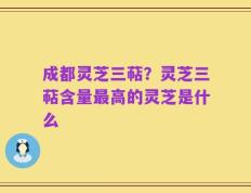 成都灵芝三萜？灵芝三萜含量最高的灵芝是什么