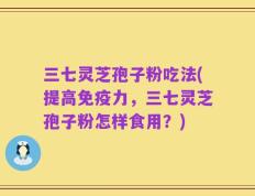 三七灵芝孢子粉吃法(提高免疫力，三七灵芝孢子粉怎样食用？)