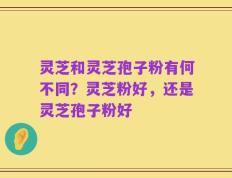 灵芝和灵芝孢子粉有何不同？灵芝粉好，还是灵芝孢子粉好