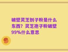 破壁灵芝刨子粉是什么东西？灵芝孢子粉破壁99%什么意思