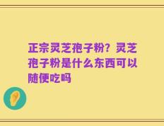 正宗灵芝孢子粉？灵芝孢子粉是什么东西可以随便吃吗