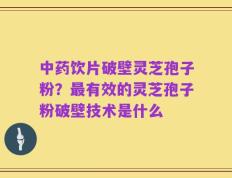 中药饮片破壁灵芝孢子粉？最有效的灵芝孢子粉破壁技术是什么