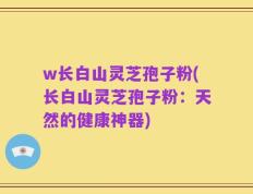 w长白山灵芝孢子粉(长白山灵芝孢子粉：天然的健康神器)