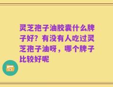 灵芝孢子油胶囊什么牌子好？有没有人吃过灵芝孢子油呀，哪个牌子比较好呢