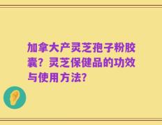 加拿大产灵芝孢子粉胶囊？灵芝保健品的功效与使用方法？