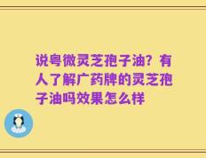 说粤微灵芝孢子油？有人了解广药牌的灵芝孢子油吗效果怎么样