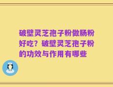 破壁灵芝孢子粉做肠粉好吃？破壁灵芝孢子粉的功效与作用有哪些