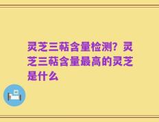 灵芝三萜含量检测？灵芝三萜含量最高的灵芝是什么