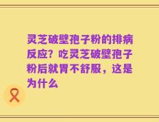 灵芝破壁孢子粉的排病反应？吃灵芝破壁孢子粉后就胃不舒服，这是为什么