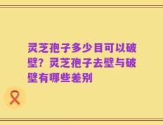 灵芝孢子多少目可以破壁？灵芝孢子去壁与破壁有哪些差别