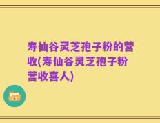 寿仙谷灵芝孢子粉的营收(寿仙谷灵芝孢子粉营收喜人)