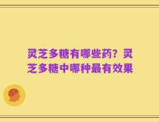灵芝多糖有哪些药？灵芝多糖中哪种最有效果