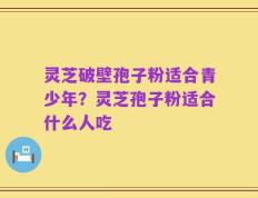 灵芝破壁孢子粉适合青少年？灵芝孢子粉适合什么人吃