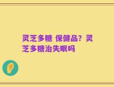 灵芝多糖 保健品？灵芝多糖治失眠吗