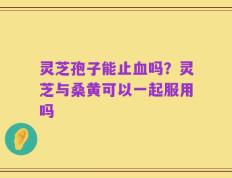 灵芝孢子能止血吗？灵芝与桑黄可以一起服用吗