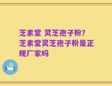 芝素堂 灵芝孢子粉？芝素堂灵芝孢子粉是正规厂家吗