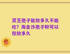 灵芝孢子能放多久不能吃？海金沙孢子粉可以存放多久