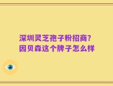 深圳灵芝孢子粉招商？因贝森这个牌子怎么样