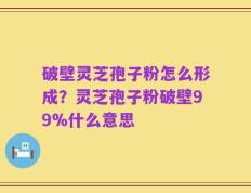 破壁灵芝孢子粉怎么形成？灵芝孢子粉破壁99%什么意思