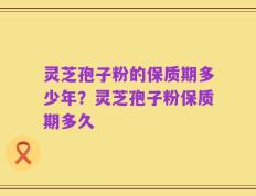 灵芝孢子粉的保质期多少年？灵芝孢子粉保质期多久