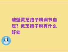 破壁灵芝孢子粉调节血压？灵芝孢子粉有什么好处