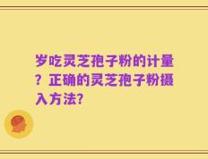 岁吃灵芝孢子粉的计量？正确的灵芝孢子粉摄入方法？