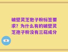破壁灵芝狍子粉标签要求？为什么有的破壁灵芝孢子粉没有三萜成分