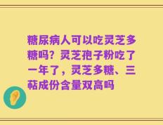 糖尿病人可以吃灵芝多糖吗？灵芝孢子粉吃了一年了，灵芝多糖、三萜成份含量双高吗