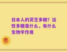 日本人的灵芝多糖？活性多糖是什么，有什么生物学作用