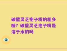 破壁灵芝袍子粉的粗多糖？破壁灵芝孢子粉是溶于水的吗