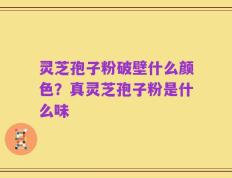 灵芝孢子粉破壁什么颜色？真灵芝孢子粉是什么味