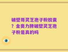破壁哥灵芝孢子粉胶囊？金奥力牌破壁灵芝孢子粉是真的吗