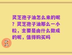灵芝孢子油怎么来的呢？灵芝孢子油那么一小粒，主要是由什么做成的呢，值得购买吗
