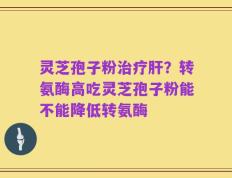 灵芝孢子粉治疗肝？转氨酶高吃灵芝孢子粉能不能降低转氨酶