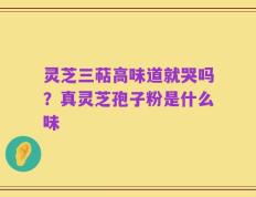 灵芝三萜高味道就哭吗？真灵芝孢子粉是什么味