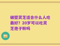破壁灵芝适合什么人吃最好？20岁可以吃灵芝孢子粉吗
