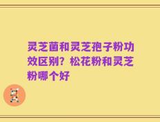 灵芝菌和灵芝孢子粉功效区别？松花粉和灵芝粉哪个好