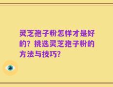 灵芝孢子粉怎样才是好的？挑选灵芝孢子粉的方法与技巧？