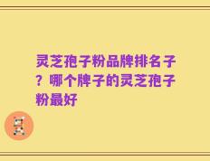 灵芝孢子粉品牌排名子？哪个牌子的灵芝孢子粉最好