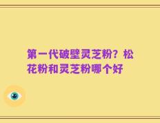 第一代破壁灵芝粉？松花粉和灵芝粉哪个好