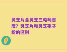 灵芝片含灵芝三萜吗百度？灵芝片和灵芝孢子粉的区别