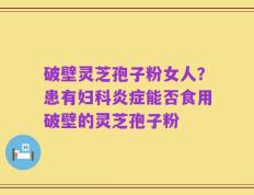 破壁灵芝孢子粉女人？患有妇科炎症能否食用破壁的灵芝孢子粉