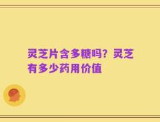 灵芝片含多糖吗？灵芝有多少药用价值