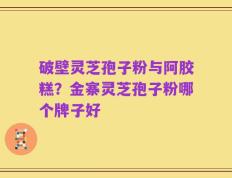 破壁灵芝孢子粉与阿胶糕？金寨灵芝孢子粉哪个牌子好