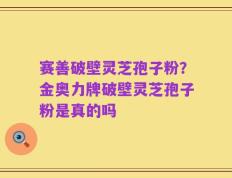 赛善破壁灵芝孢子粉？金奥力牌破壁灵芝孢子粉是真的吗