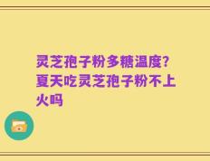 灵芝孢子粉多糖温度？夏天吃灵芝孢子粉不上火吗