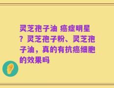 灵芝孢子油 癌症明星？灵芝孢子粉、灵芝孢子油，真的有抗癌细胞的效果吗